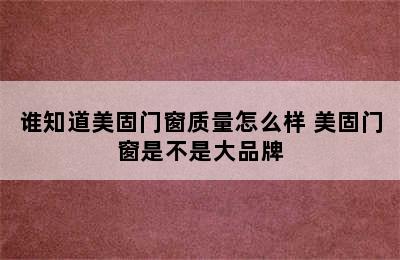 谁知道美固门窗质量怎么样 美固门窗是不是大品牌